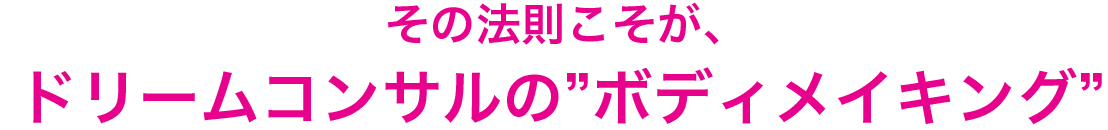 その法則こそが、ドリームコンサルの”ボディメイキング”